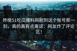 昨晚51吃瓜爆料网刷到这个账号那一刻，真的真有点离谅：网友炸了评论区！