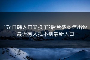17c日韩入口又换了?后台截图流出说最近有人找不到最新入口