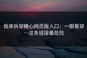 我来拆穿糖心网页版入口：一眼看穿…这条链接最危险