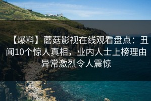 【爆料】蘑菇影视在线观看盘点：丑闻10个惊人真相，业内人士上榜理由异常激烈令人震惊