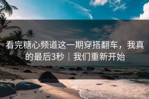 看完糖心频道这一期穿搭翻车，我真的最后3秒｜我们重新开始