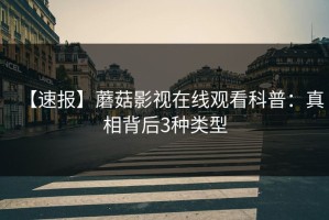 【速报】蘑菇影视在线观看科普：真相背后3种类型