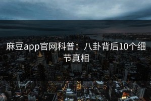 麻豆app官网科普：八卦背后10个细节真相