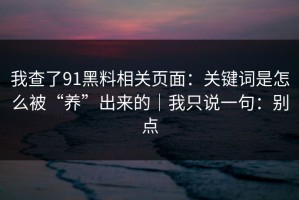 我查了91黑料相关页面：关键词是怎么被“养”出来的｜我只说一句：别点