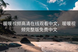 暖暖视频高清在线观看中文，暖暖视频完整版免费中文
