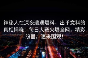 神秘人在深夜遭遇爆料，出乎意料的真相揭晓！每日大赛火爆全网，精彩纷呈，速来围观！