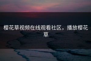 樱花草视频在线观看社区，播放樱花草