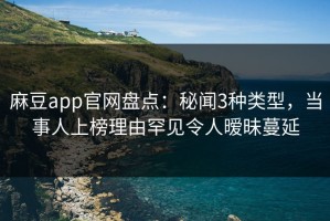 麻豆app官网盘点：秘闻3种类型，当事人上榜理由罕见令人暧昧蔓延