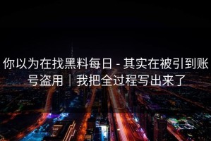 你以为在找黑料每日 - 其实在被引到账号盗用｜我把全过程写出来了