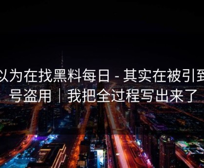 你以为在找黑料每日 - 其实在被引到账号盗用｜我把全过程写出来了