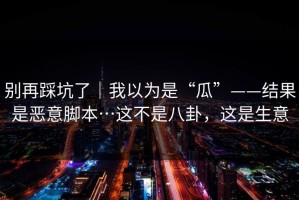 别再踩坑了｜我以为是“瓜”——结果是恶意脚本…这不是八卦，这是生意