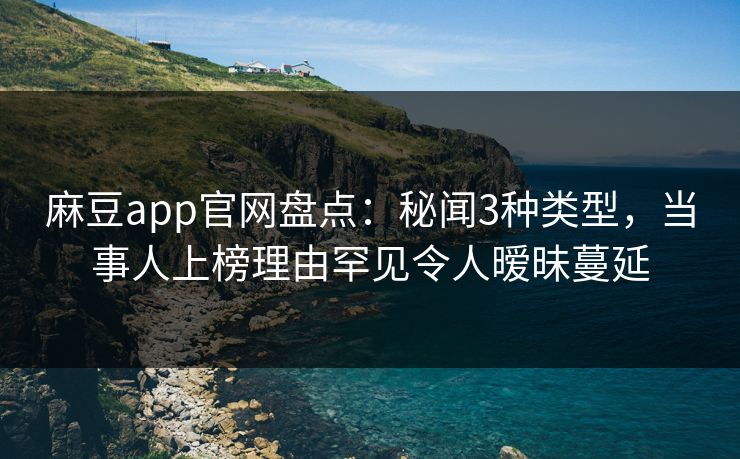 麻豆app官网盘点：秘闻3种类型，当事人上榜理由罕见令人暧昧蔓延