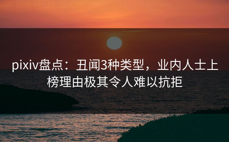 pixiv盘点：丑闻3种类型，业内人士上榜理由极其令人难以抗拒