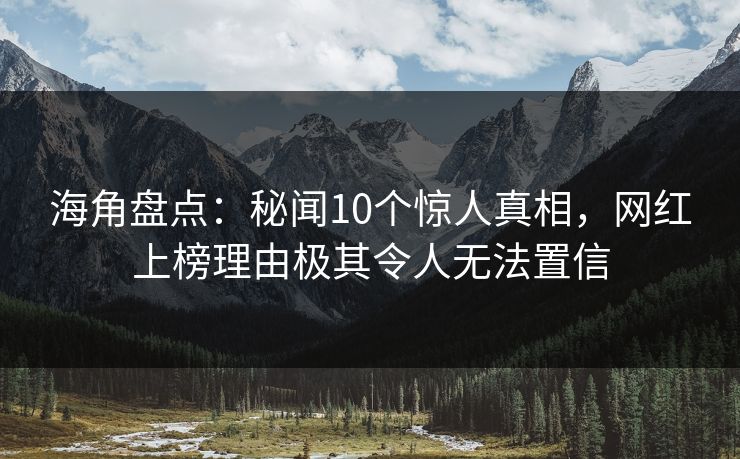 海角盘点：秘闻10个惊人真相，网红上榜理由极其令人无法置信
