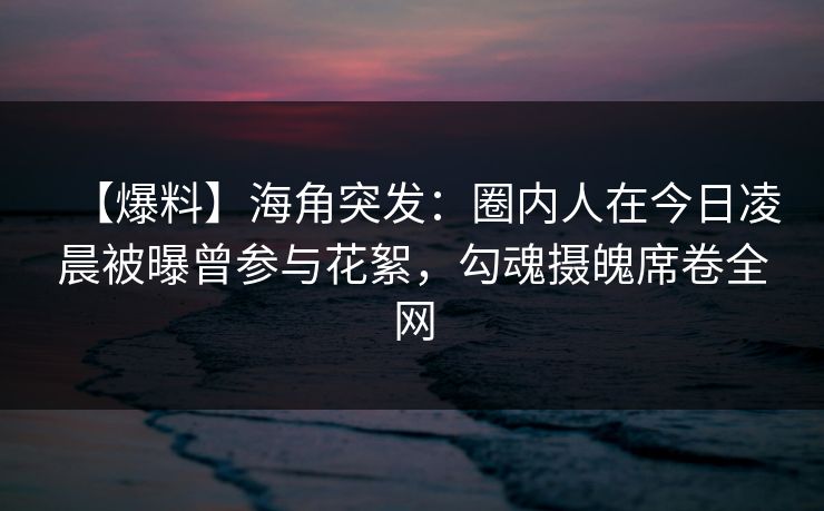 【爆料】海角突发：圈内人在今日凌晨被曝曾参与花絮，勾魂摄魄席卷全网