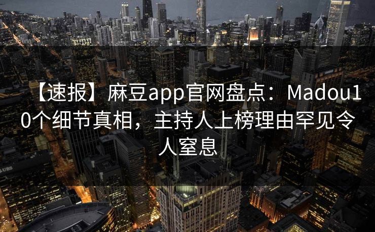 【速报】麻豆app官网盘点：Madou10个细节真相，主持人上榜理由罕见令人窒息