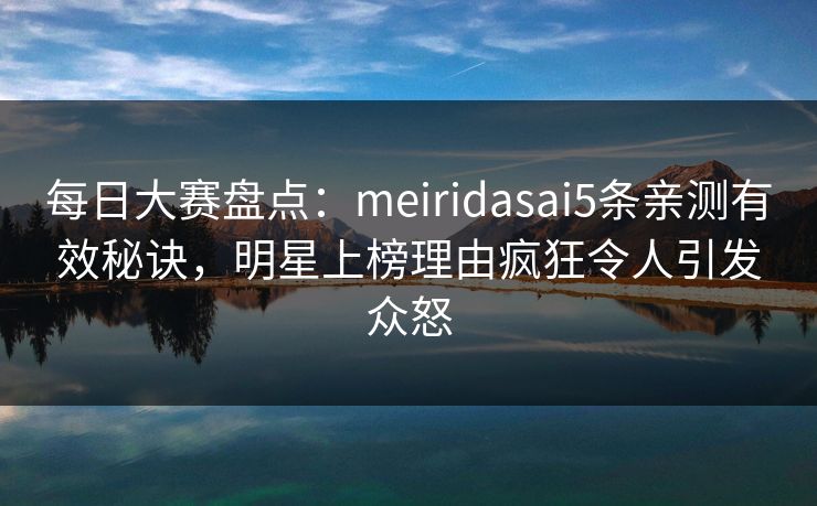每日大赛盘点：meiridasai5条亲测有效秘诀，明星上榜理由疯狂令人引发众怒