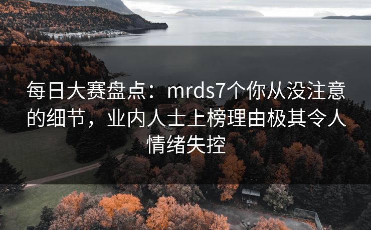 每日大赛盘点：mrds7个你从没注意的细节，业内人士上榜理由极其令人情绪失控