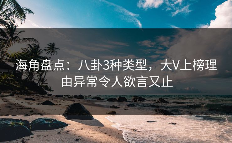 海角盘点：八卦3种类型，大V上榜理由异常令人欲言又止