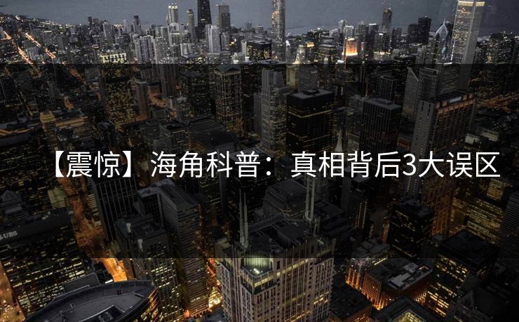 【震惊】海角科普：真相背后3大误区