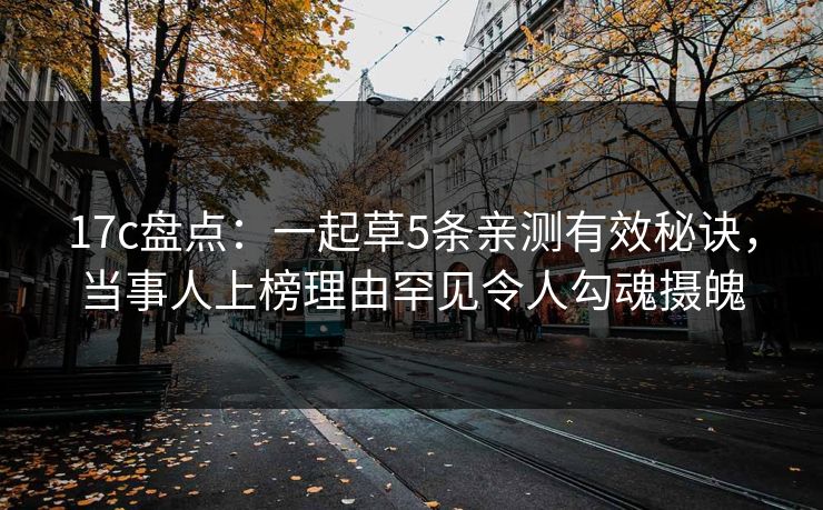 17c盘点：一起草5条亲测有效秘诀，当事人上榜理由罕见令人勾魂摄魄