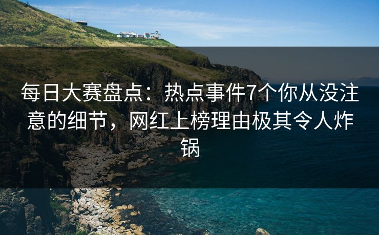 每日大赛盘点：热点事件7个你从没注意的细节，网红上榜理由极其令人炸锅