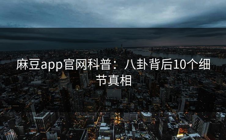 麻豆app官网科普:八卦背后10个细节真相 麻豆app官网科普:八卦背后10个细节真相
