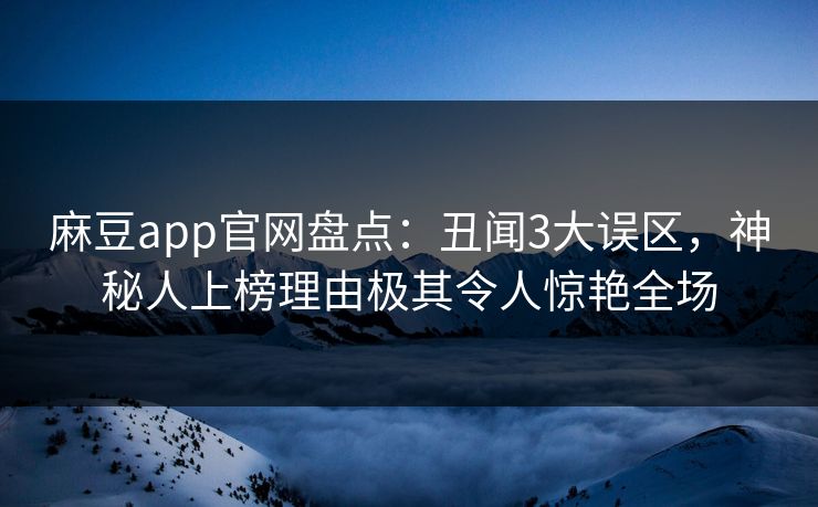 麻豆app官网盘点:丑闻3大误区,神秘人上榜理由极其令人惊艳全场 麻豆app官网盘点:丑闻3大误区,神秘人上榜理由极其令人惊艳全场