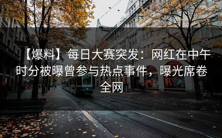 【爆料】每日大赛突发：网红在中午时分被曝曾参与热点事件，曝光席卷全网