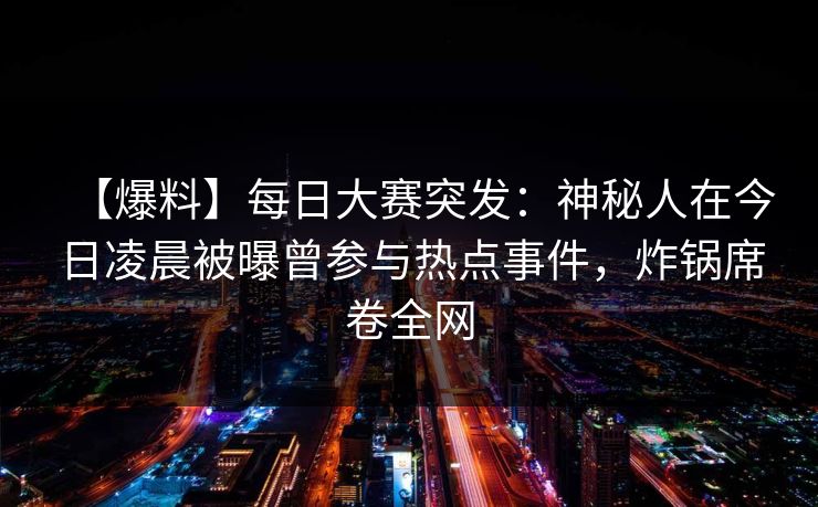 【爆料】每日大赛突发：神秘人在今日凌晨被曝曾参与热点事件，炸锅席卷全网