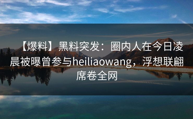 【爆料】黑料突发：圈内人在今日凌晨被曝曾参与heiliaowang，浮想联翩席卷全网