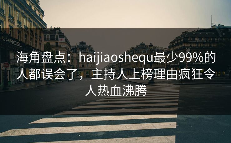 海角盘点：haijiaoshequ最少99%的人都误会了，主持人上榜理由疯狂令人热血沸腾