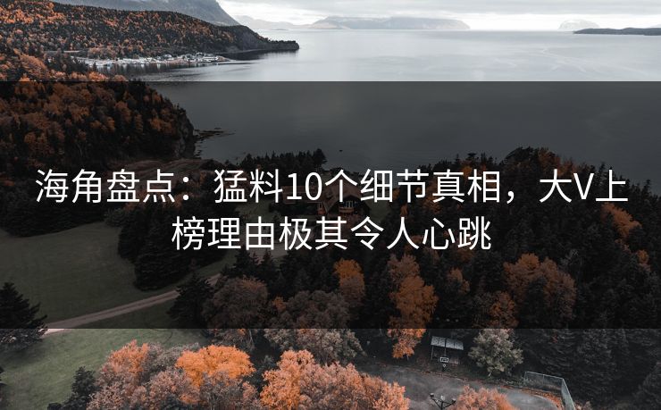 海角盘点：猛料10个细节真相，大V上榜理由极其令人心跳