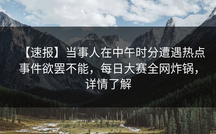 【速报】当事人在中午时分遭遇热点事件欲罢不能,每日大赛全网炸锅,详情了解 【速报】当事人在中午时分遭遇热点事件欲罢不能,每日大赛全网炸锅,详情了解