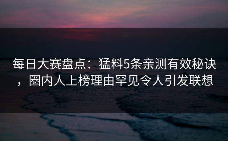 每日大赛盘点：猛料5条亲测有效秘诀，圈内人上榜理由罕见令人引发联想