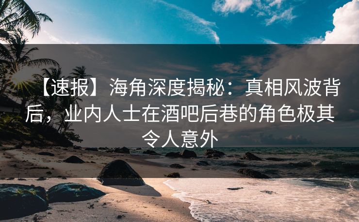 【速报】海角深度揭秘:真相风波背后,业内人士在酒吧后巷的角色极其令人意外 【速报】海角深度揭秘:真相风波背后,业内人士在酒吧后巷的角色极其令人意外