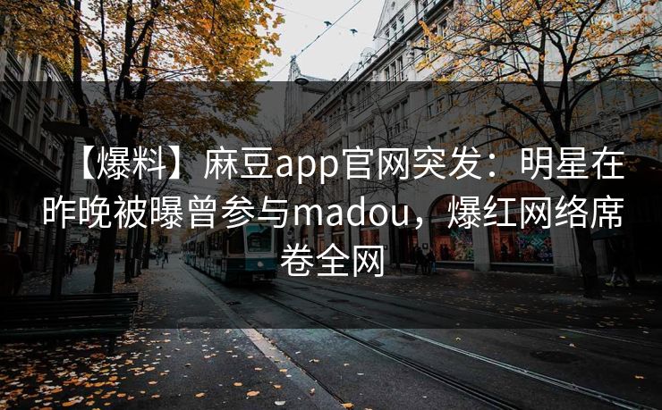 【爆料】麻豆app官网突发：明星在昨晚被曝曾参与madou，爆红网络席卷全网