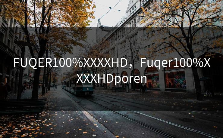 FUQER100%XXXXHD，Fuqer100%XXXXHDporen