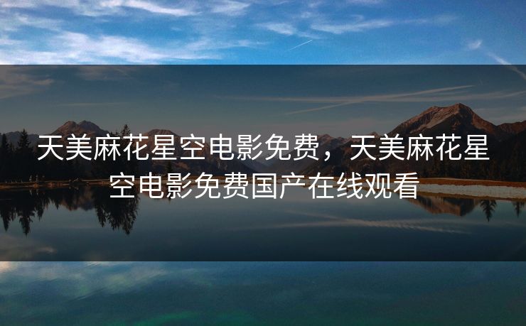 天美麻花星空电影免费，天美麻花星空电影免费国产在线观看
