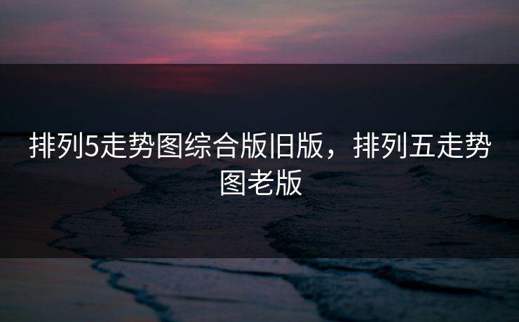 排列5走势图综合版旧版,排列五走势图老版 排列5走势图综合版旧版,排列五走势图老版