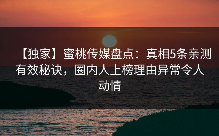 【独家】蜜桃传媒盘点：真相5条亲测有效秘诀，圈内人上榜理由异常令人动情