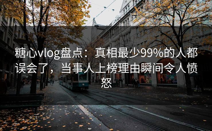 糖心vlog盘点：真相最少99%的人都误会了，当事人上榜理由瞬间令人愤怒