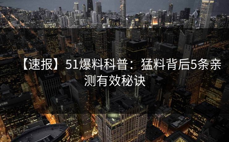 【速报】51爆料科普：猛料背后5条亲测有效秘诀