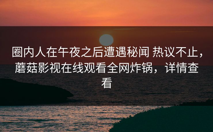 圈内人在午夜之后遭遇秘闻 热议不止，蘑菇影视在线观看全网炸锅，详情查看