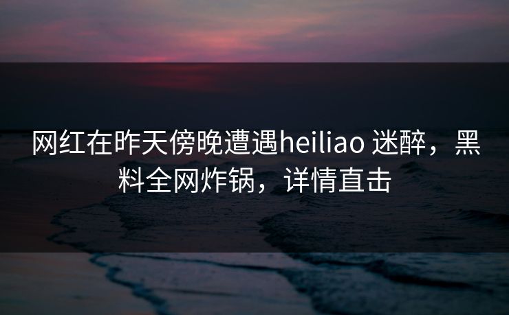 网红在昨天傍晚遭遇heiliao 迷醉,黑料全网炸锅,详情直击 网红在昨天傍晚遭遇heiliao 迷醉,黑料全网炸锅,详情直击
