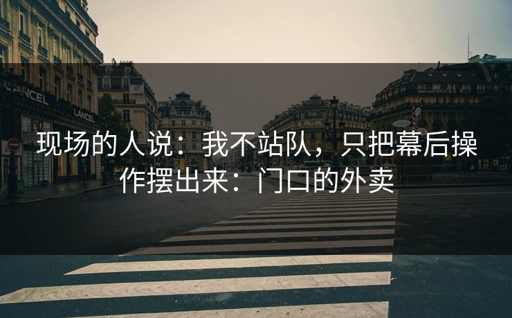 现场的人说：我不站队，只把幕后操作摆出来：门口的外卖