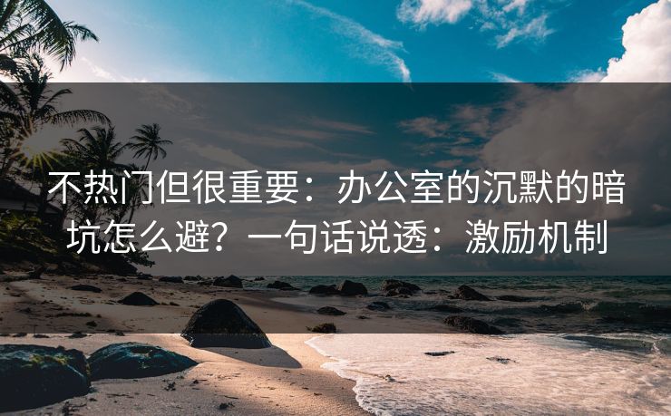 不热门但很重要:办公室的沉默的暗坑怎么避?一句话说透:激励机制 不热门但很重要:办公室的沉默的暗坑怎么避?一句话说透:激励机制