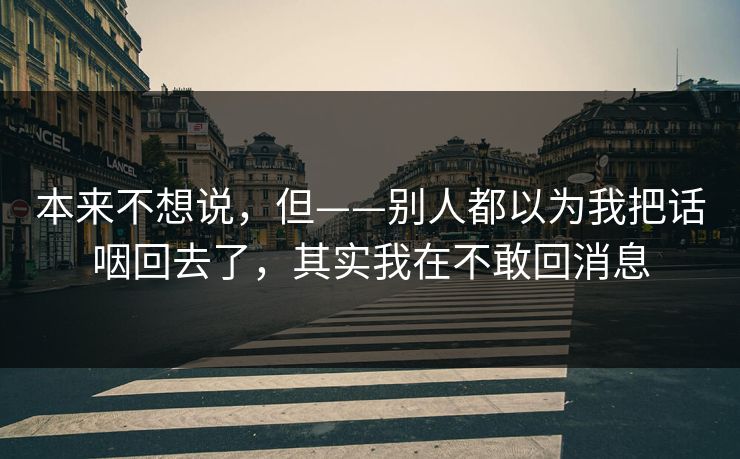 本来不想说,但——别人都以为我把话咽回去了,其实我在不敢回消息 本来不想说,但——别人都以为我把话咽回去了,其实我在不敢回消息