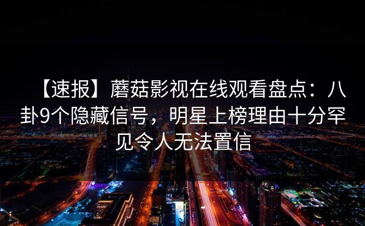 【速报】蘑菇影视在线观看盘点：八卦9个隐藏信号，明星上榜理由十分罕见令人无法置信