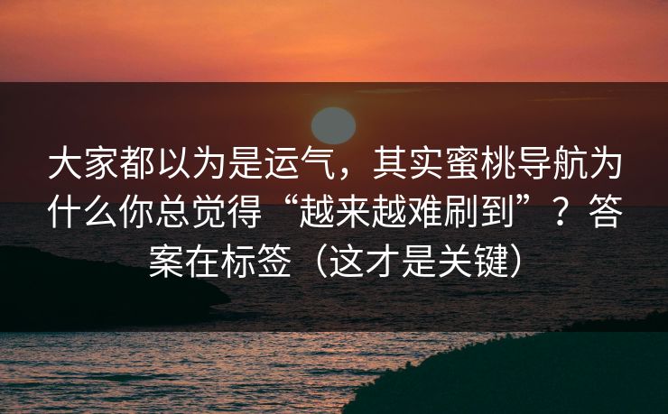 大家都以为是运气，其实蜜桃导航为什么你总觉得“越来越难刷到”？答案在标签（这才是关键）